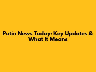 Putin News Today: Key Updates & What It Means