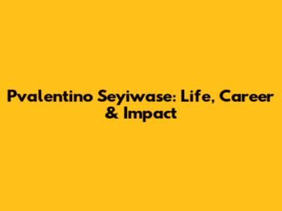 Pvalentino Seyiwase: Life, Career & Impact