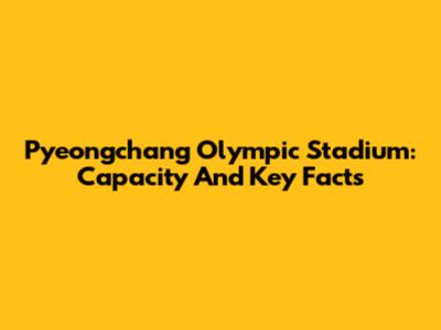 Pyeongchang Olympic Stadium: Capacity And Key Facts