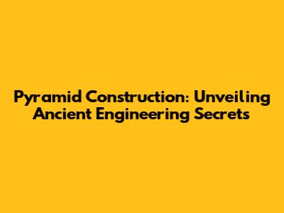Pyramid Construction: Unveiling Ancient Engineering Secrets