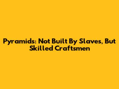 Pyramids: Not Built By Slaves, But Skilled Craftsmen