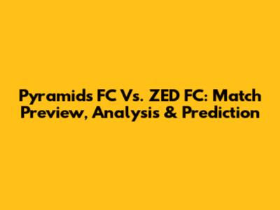 Pyramids FC Vs. ZED FC: Match Preview, Analysis & Prediction