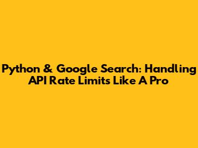 Python & Google Search: Handling API Rate Limits Like A Pro