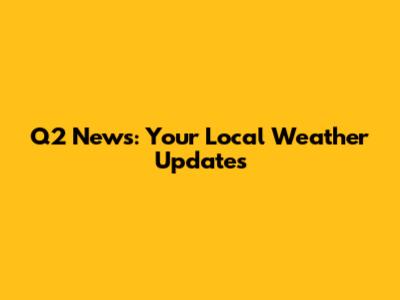 Q2 News: Your Local Weather Updates