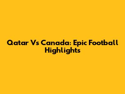 Qatar Vs Canada: Epic Football Highlights