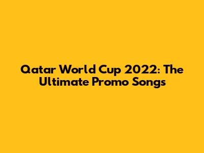 Qatar World Cup 2022: The Ultimate Promo Songs
