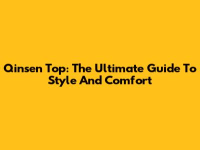 Qinsen Top: The Ultimate Guide To Style And Comfort
