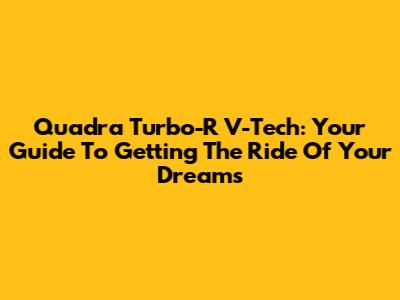 Quadra Turbo-R V-Tech: Your Guide To Getting The Ride Of Your Dreams