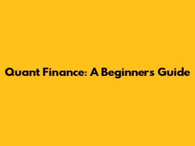 Quant Finance: A Beginner's Guide