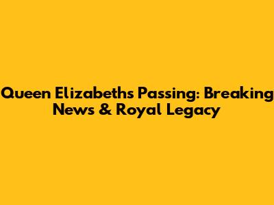 Queen Elizabeth's Passing: Breaking News & Royal Legacy