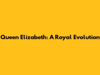Queen Elizabeth: A Royal Evolution