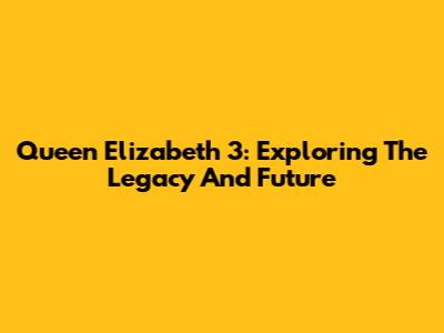 Queen Elizabeth 3: Exploring The Legacy And Future
