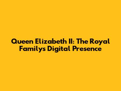 Queen Elizabeth II: The Royal Family's Digital Presence