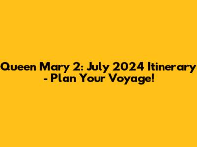 Queen Mary 2: July 2024 Itinerary - Plan Your Voyage!