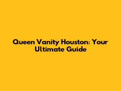 Queen Vanity Houston: Your Ultimate Guide