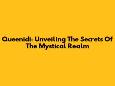 Queenidi: Unveiling The Secrets Of The Mystical Realm