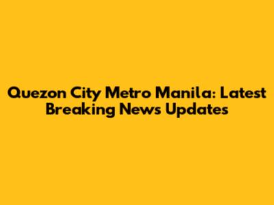 Quezon City Metro Manila: Latest Breaking News Updates