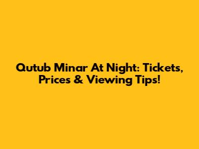 Qutub Minar At Night: Tickets, Prices & Viewing Tips!
