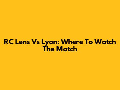 RC Lens Vs Lyon: Where To Watch The Match