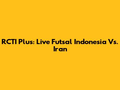 RCTI Plus: Live Futsal Indonesia Vs. Iran