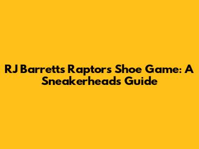 RJ Barrett's Raptors Shoe Game: A Sneakerhead's Guide