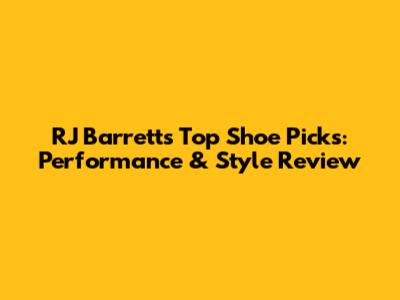 RJ Barrett's Top Shoe Picks: Performance & Style Review