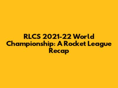 RLCS 2021-22 World Championship: A Rocket League Recap