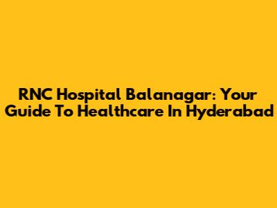 RNC Hospital Balanagar: Your Guide To Healthcare In Hyderabad