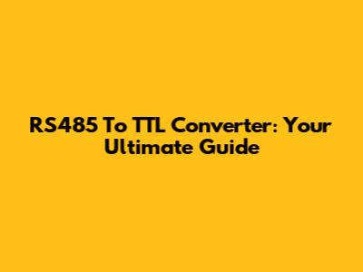 RS485 To TTL Converter: Your Ultimate Guide