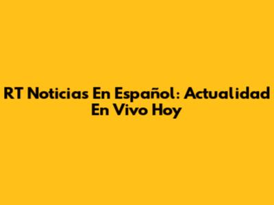 RT Noticias En Español: Actualidad En Vivo Hoy