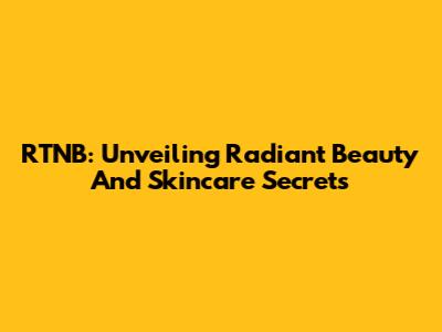 RTNB: Unveiling Radiant Beauty And Skincare Secrets