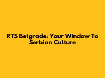 RTS Belgrade: Your Window To Serbian Culture