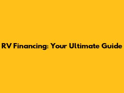 RV Financing: Your Ultimate Guide
