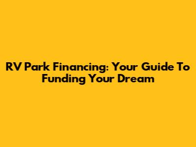 RV Park Financing: Your Guide To Funding Your Dream