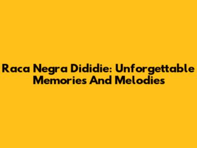 Raca Negra Dididie: Unforgettable Memories And Melodies