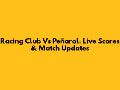 Racing Club Vs Peñarol: Live Scores & Match Updates