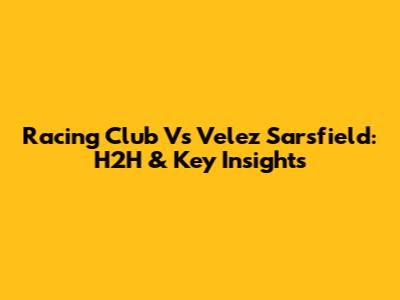 Racing Club Vs Velez Sarsfield: H2H & Key Insights