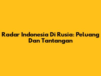 Radar Indonesia Di Rusia: Peluang Dan Tantangan
