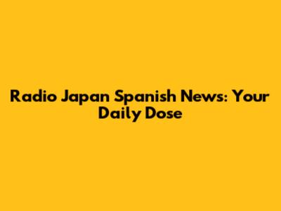 Radio Japan Spanish News: Your Daily Dose