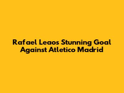 Rafael Leao's Stunning Goal Against Atletico Madrid