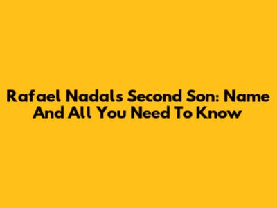 Rafael Nadal's Second Son: Name And All You Need To Know