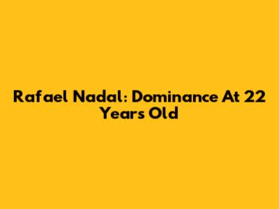 Rafael Nadal: Dominance At 22 Years Old