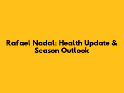 Rafael Nadal: Health Update & Season Outlook