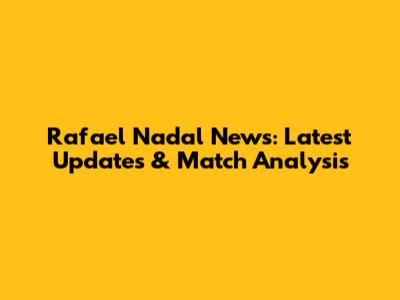 Rafael Nadal News: Latest Updates & Match Analysis