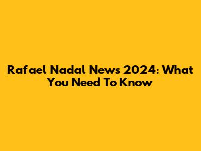 Rafael Nadal News 2024: What You Need To Know