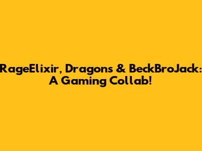 RageElixir, Dragons & BeckBroJack: A Gaming Collab!