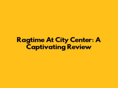 Ragtime At City Center: A Captivating Review