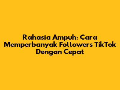 Rahasia Ampuh: Cara Memperbanyak Followers TikTok Dengan Cepat