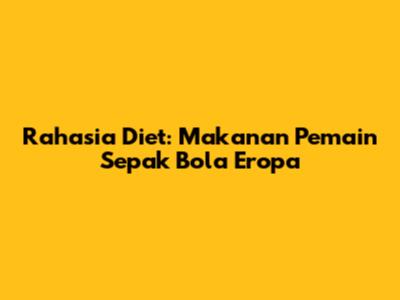 Rahasia Diet: Makanan Pemain Sepak Bola Eropa