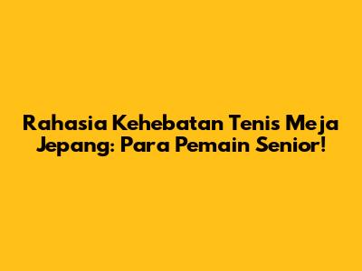 Rahasia Kehebatan Tenis Meja Jepang: Para Pemain Senior!
